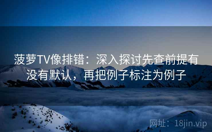 菠萝TV像排错:深入探讨先查前提有没有默认,再把例子标注为例子 菠萝TV像排错:深入探讨先查前提有没有默认,再把例子标注为例子