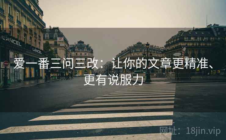 爱一番三问三改：让你的文章更精准、更有说服力