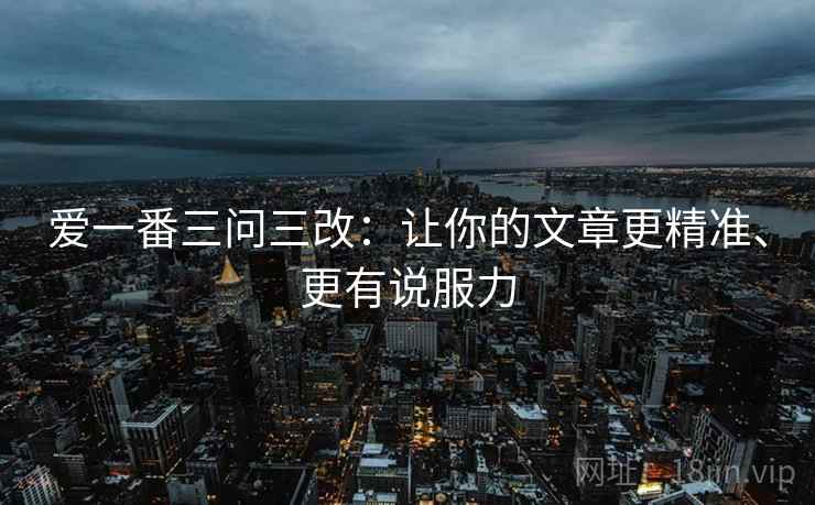 爱一番三问三改：让你的文章更精准、更有说服力