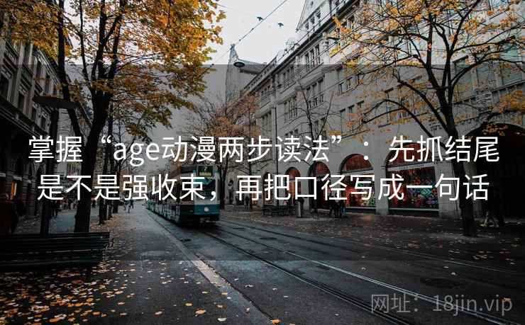 掌握“age动漫两步读法”：先抓结尾是不是强收束，再把口径写成一句话
