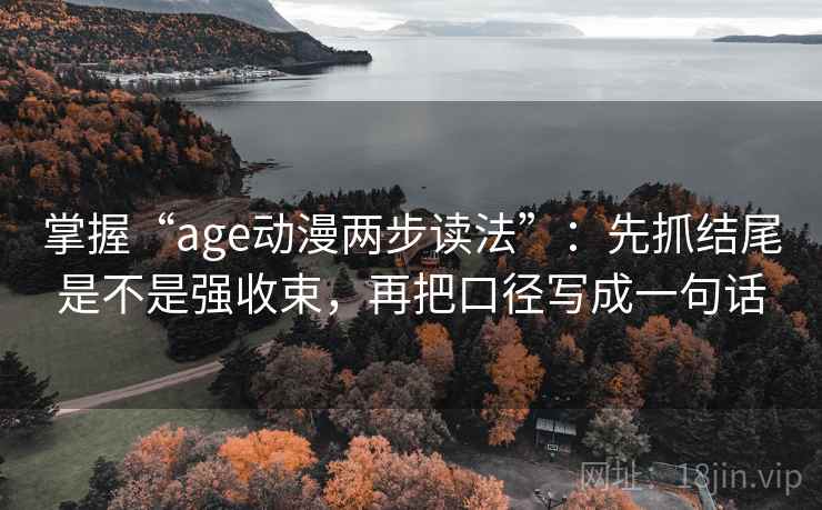 掌握“age动漫两步读法”：先抓结尾是不是强收束，再把口径写成一句话