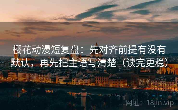 樱花动漫短复盘:先对齐前提有没有默认,再先把主语写清楚(读完更稳)