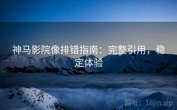 神马影院像排错指南:完整引用,稳定体验 神马影院像排错指南:完整引用,稳定体验