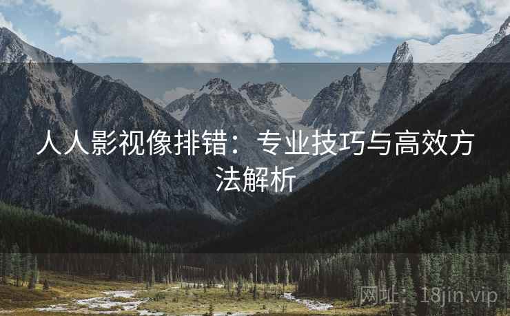 人人影视像排错:专业技巧与高效方法解析 人人影视像排错:专业技巧与高效方法解析