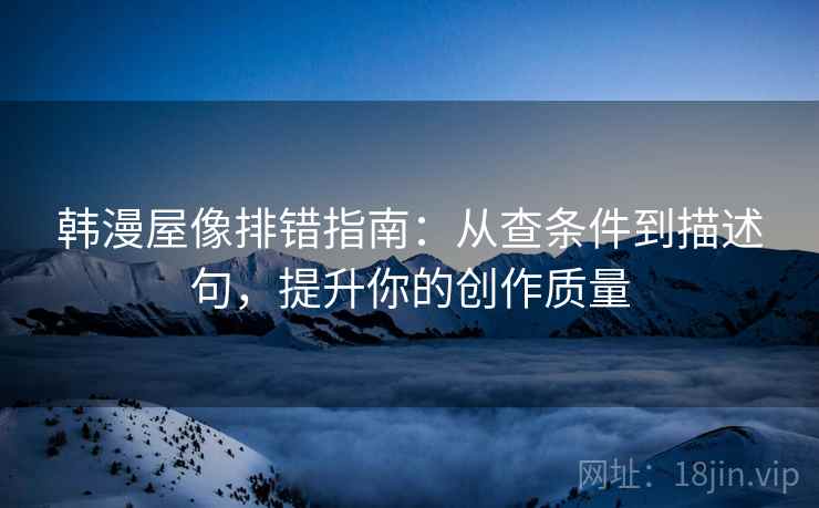韩漫屋像排错指南：从查条件到描述句，提升你的创作质量