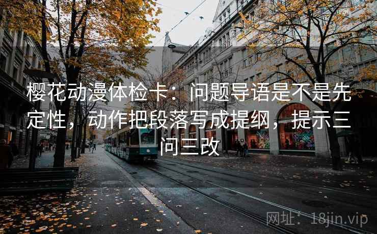 樱花动漫体检卡：问题导语是不是先定性，动作把段落写成提纲，提示三问三改