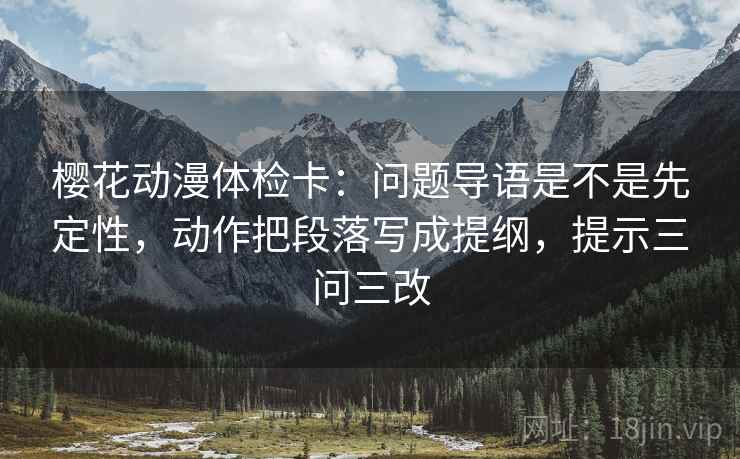 樱花动漫体检卡：问题导语是不是先定性，动作把段落写成提纲，提示三问三改