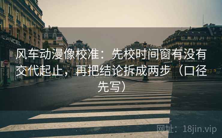 风车动漫像校准:先校时间窗有没有交代起止,再把结论拆成两步(口径先写)