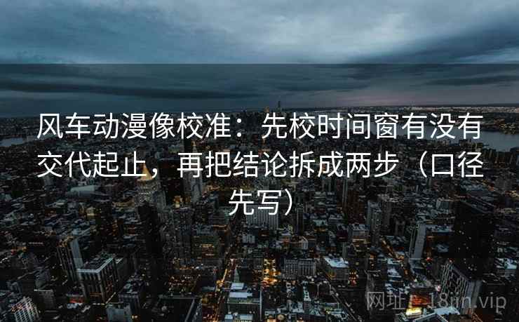 风车动漫像校准：先校时间窗有没有交代起止，再把结论拆成两步（口径先写）
