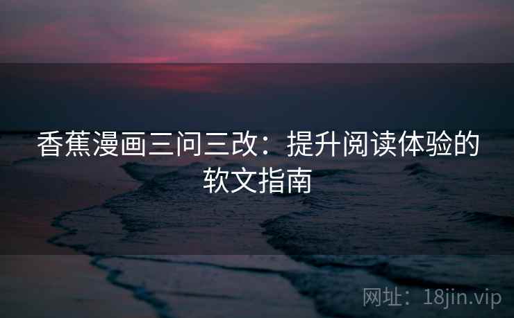 香蕉漫画三问三改：提升阅读体验的软文指南