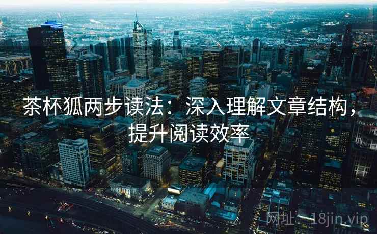 茶杯狐两步读法：深入理解文章结构，提升阅读效率