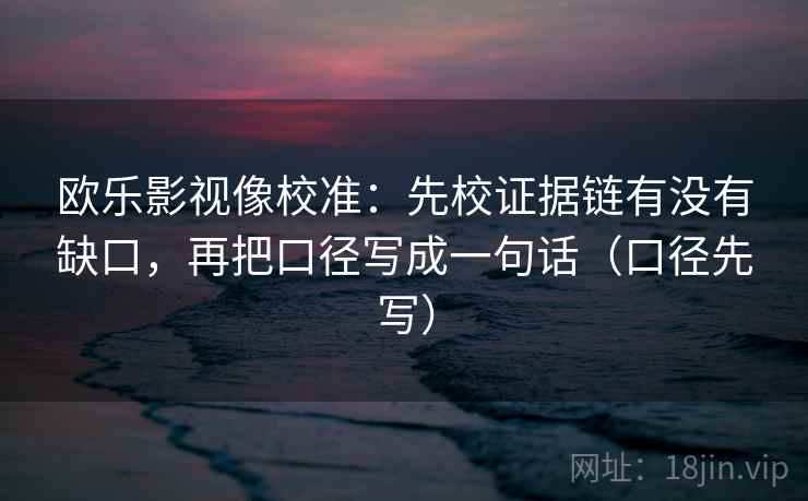 欧乐影视像校准：先校证据链有没有缺口，再把口径写成一句话（口径先写）