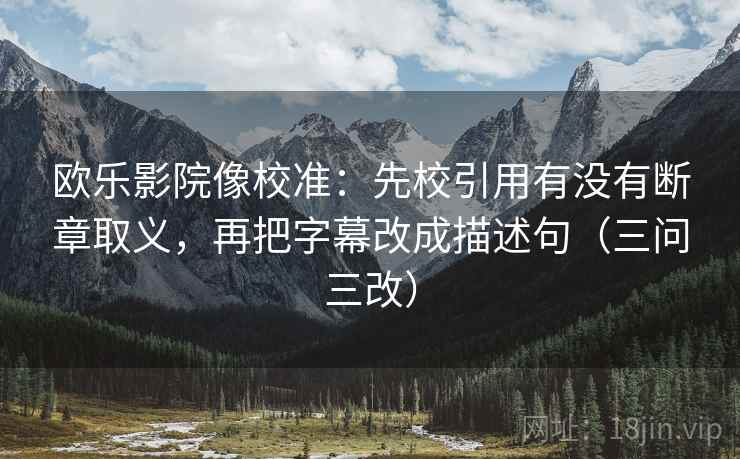 欧乐影院像校准：先校引用有没有断章取义，再把字幕改成描述句（三问三改）