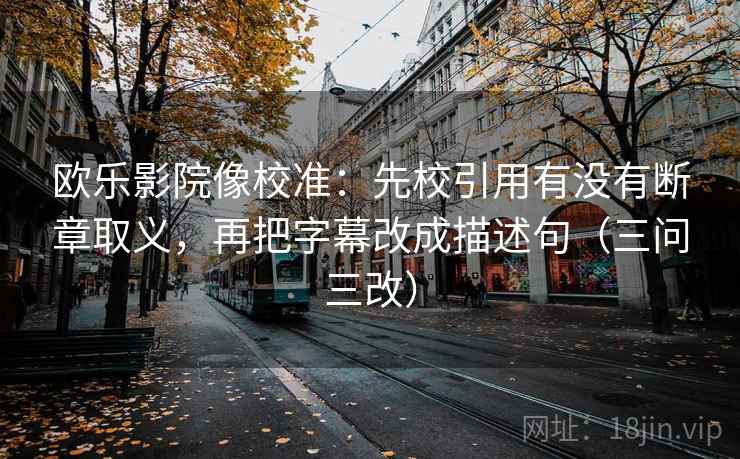 欧乐影院像校准：先校引用有没有断章取义，再把字幕改成描述句（三问三改）