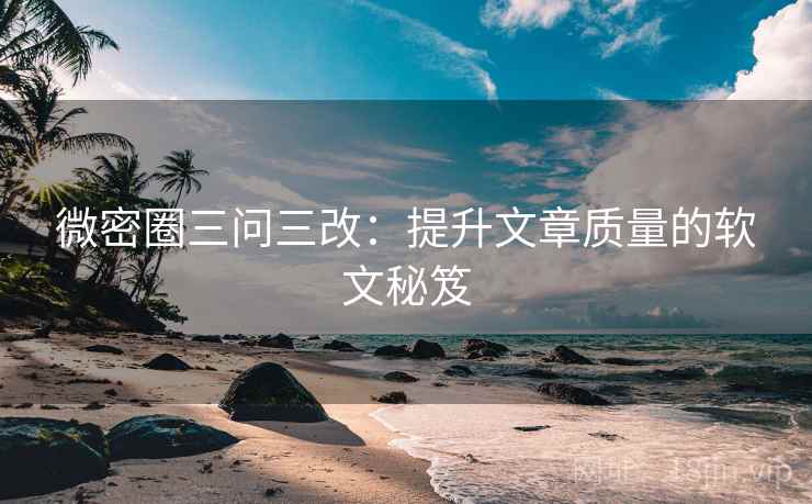 微密圈三问三改:提升文章质量的软文秘笈 微密圈三问三改:提升文章质量的软文秘笈