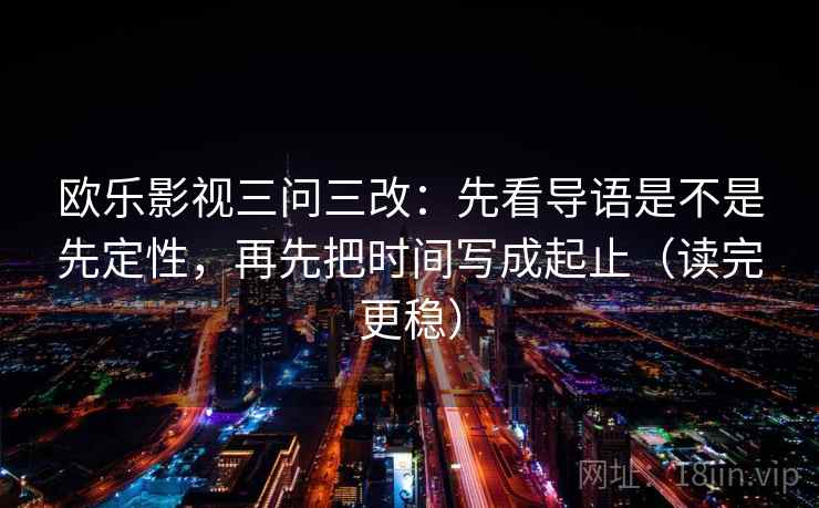欧乐影视三问三改：先看导语是不是先定性，再先把时间写成起止（读完更稳）