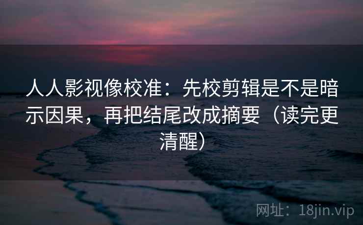 人人影视像校准：先校剪辑是不是暗示因果，再把结尾改成摘要（读完更清醒）