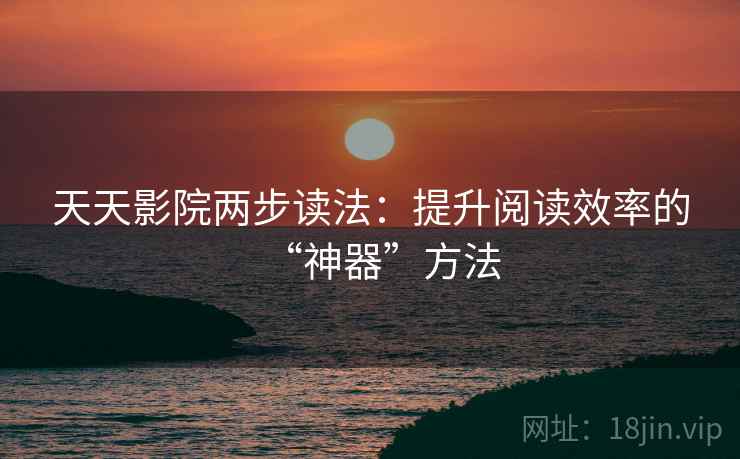天天影院两步读法：提升阅读效率的“神器”方法