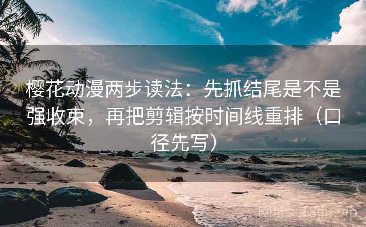 樱花动漫两步读法：先抓结尾是不是强收束，再把剪辑按时间线重排（口径先写）