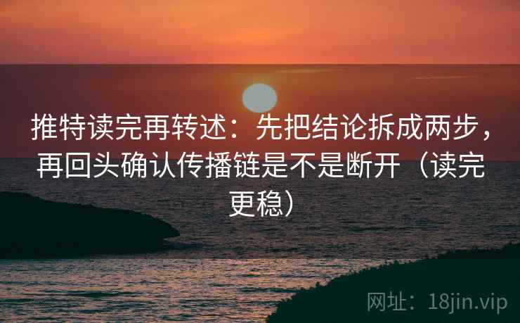 推特读完再转述：先把结论拆成两步，再回头确认传播链是不是断开（读完更稳）