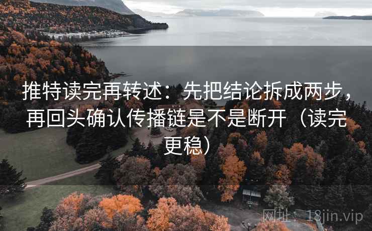 推特读完再转述：先把结论拆成两步，再回头确认传播链是不是断开（读完更稳）