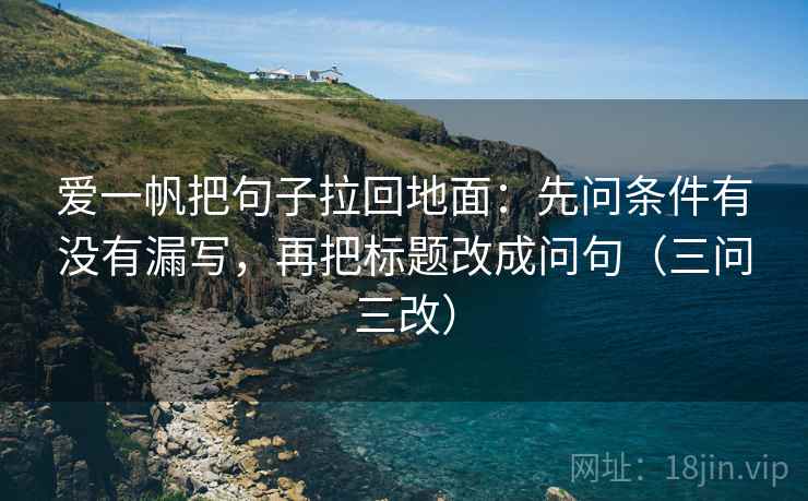 爱一帆把句子拉回地面:先问条件有没有漏写,再把标题改成问句(三问三改) 爱一帆把句子拉回地面:先问条件有没有漏写,再把标题改成问句(三问三改)