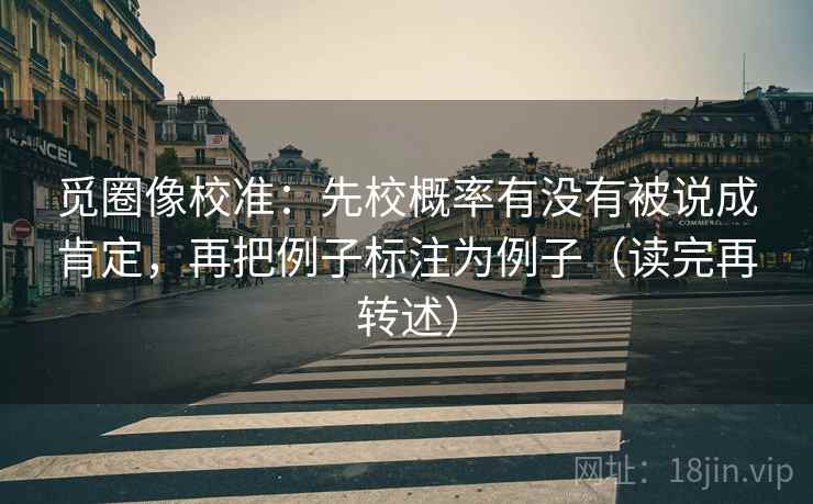 觅圈像校准:先校概率有没有被说成肯定,再把例子标注为例子(读完再转述)