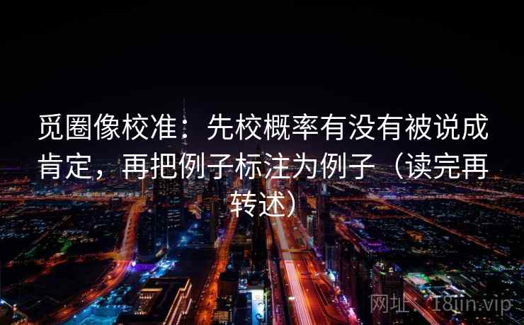 觅圈像校准：先校概率有没有被说成肯定，再把例子标注为例子（读完再转述）