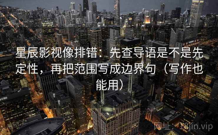 星辰影视像排错：先查导语是不是先定性，再把范围写成边界句（写作也能用）