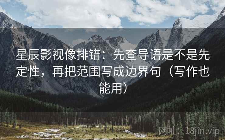星辰影视像排错:先查导语是不是先定性,再把范围写成边界句(写作也能用)