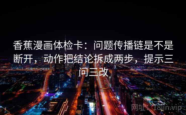 香蕉漫画体检卡：问题传播链是不是断开，动作把结论拆成两步，提示三问三改