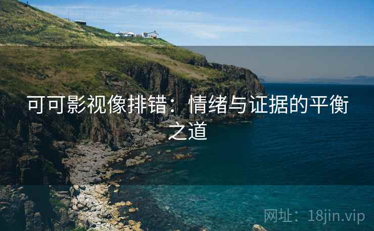 可可影视像排错:情绪与证据的平衡之道