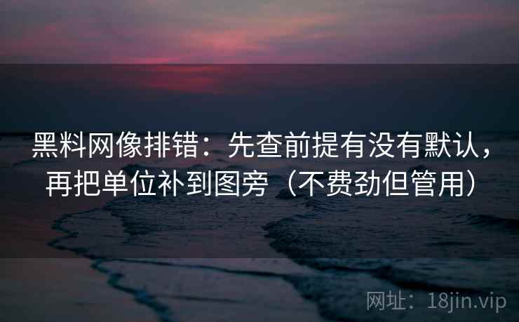 黑料网像排错：先查前提有没有默认，再把单位补到图旁（不费劲但管用）
