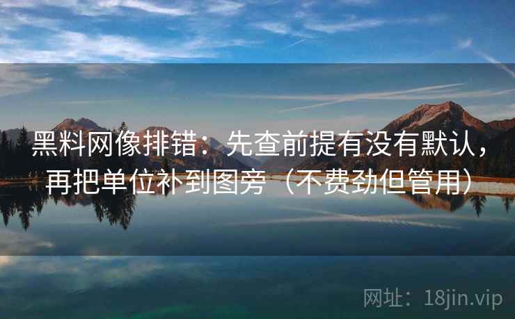 黑料网像排错：先查前提有没有默认，再把单位补到图旁（不费劲但管用）