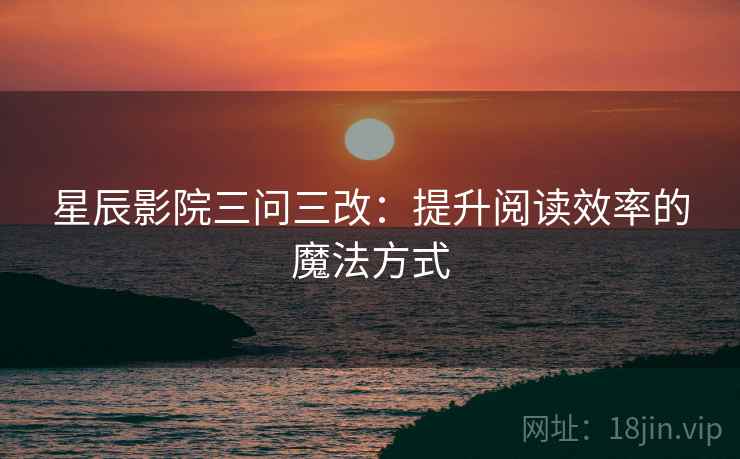 星辰影院三问三改：提升阅读效率的魔法方式