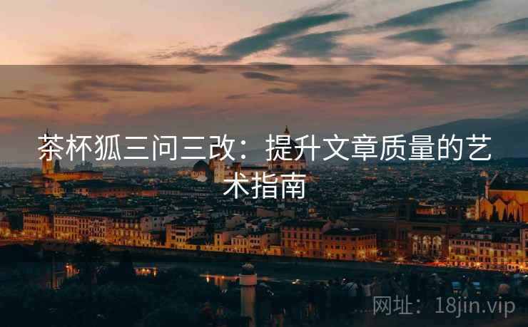 茶杯狐三问三改：提升文章质量的艺术指南