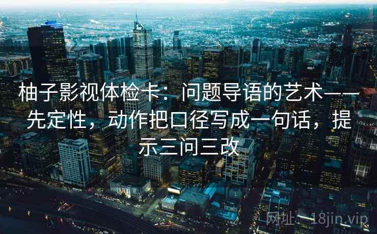 柚子影视体检卡：问题导语的艺术——先定性，动作把口径写成一句话，提示三问三改