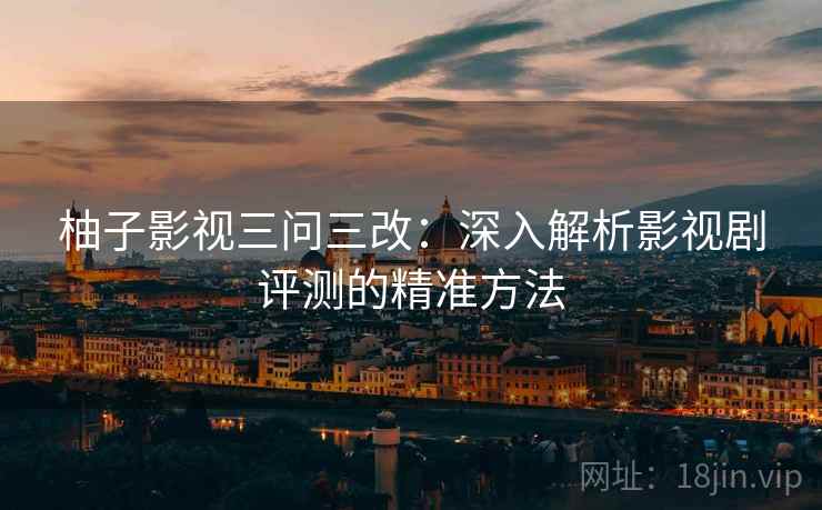 柚子影视三问三改：深入解析影视剧评测的精准方法