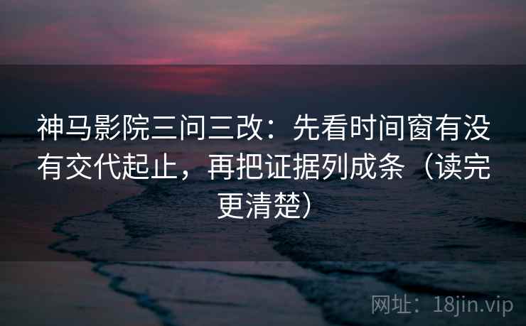 神马影院三问三改：先看时间窗有没有交代起止，再把证据列成条（读完更清楚）