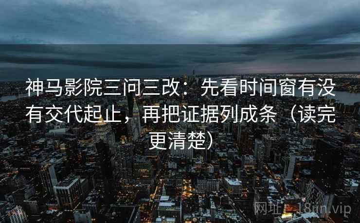 神马影院三问三改：先看时间窗有没有交代起止，再把证据列成条（读完更清楚）