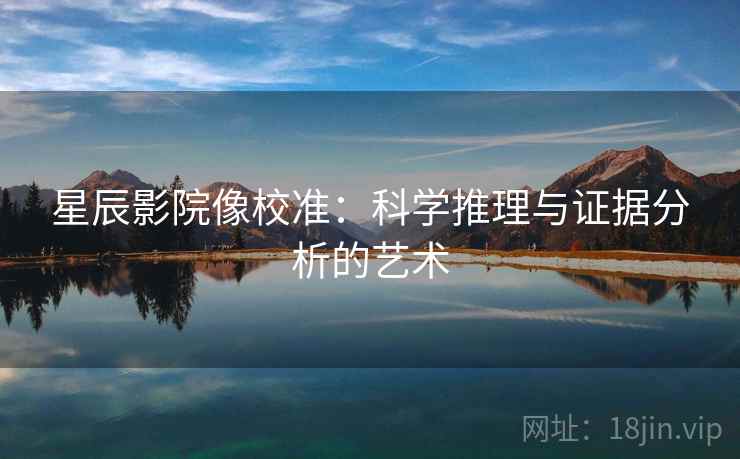 星辰影院像校准：科学推理与证据分析的艺术