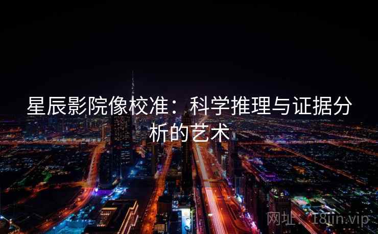 星辰影院像校准：科学推理与证据分析的艺术