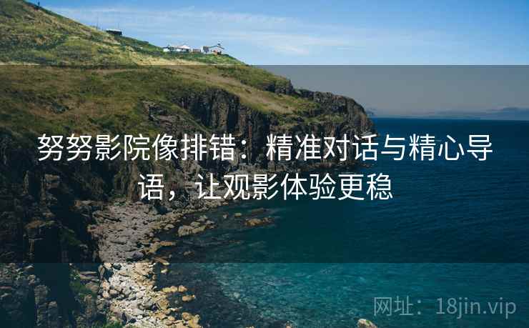 努努影院像排错:精准对话与精心导语,让观影体验更稳 努努影院像排错:精准对话与精心导语,让观影体验更稳