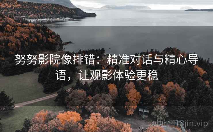 努努影院像排错：精准对话与精心导语，让观影体验更稳