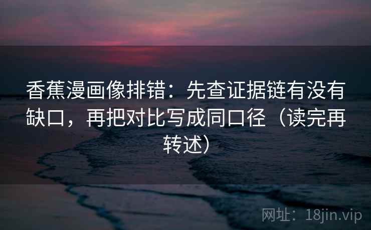 香蕉漫画像排错：先查证据链有没有缺口，再把对比写成同口径（读完再转述）