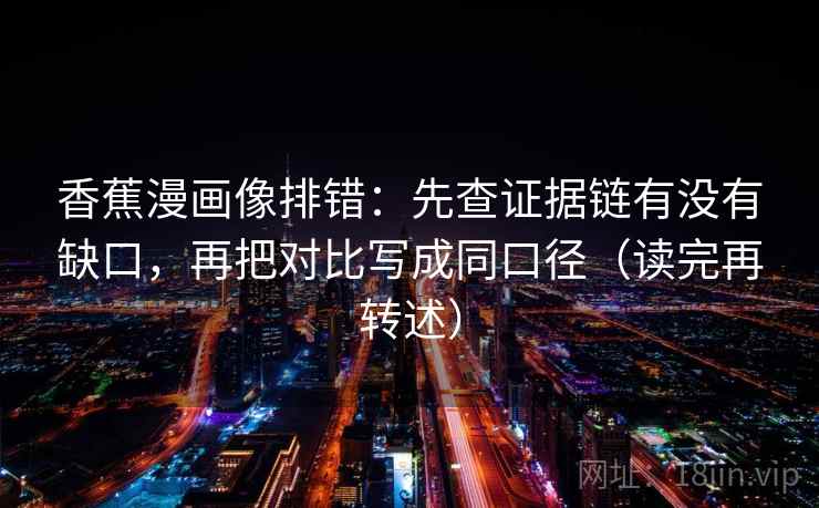 香蕉漫画像排错:先查证据链有没有缺口,再把对比写成同口径(读完再转述) 香蕉漫画像排错:先查证据链有没有缺口,再把对比写成同口径(读完再转述)