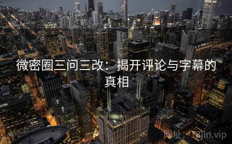 微密圈三问三改：揭开评论与字幕的真相