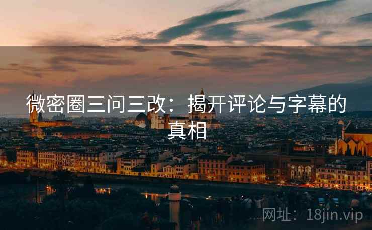微密圈三问三改：揭开评论与字幕的真相