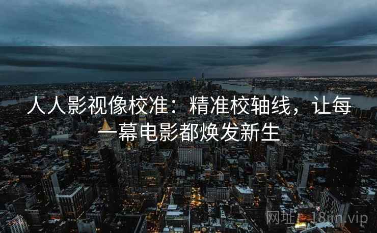 人人影视像校准：精准校轴线，让每一幕电影都焕发新生
