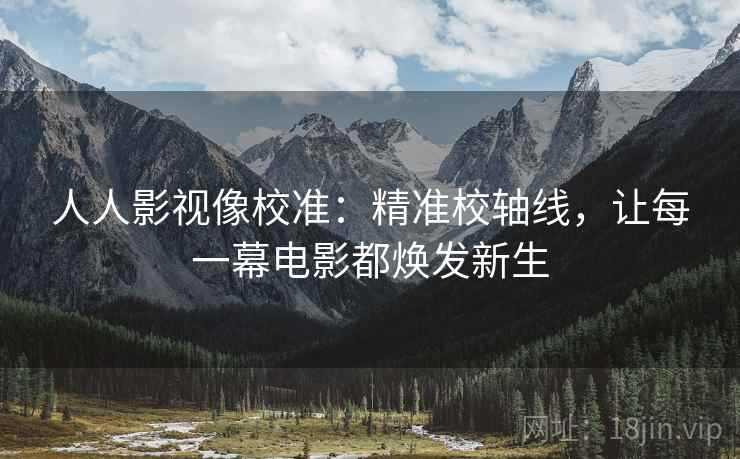 人人影视像校准：精准校轴线，让每一幕电影都焕发新生